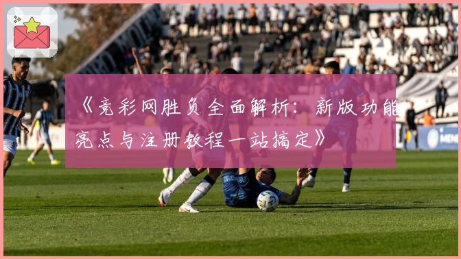 《竞彩网胜负全面解析：新版功能亮点与注册教程一站搞定》