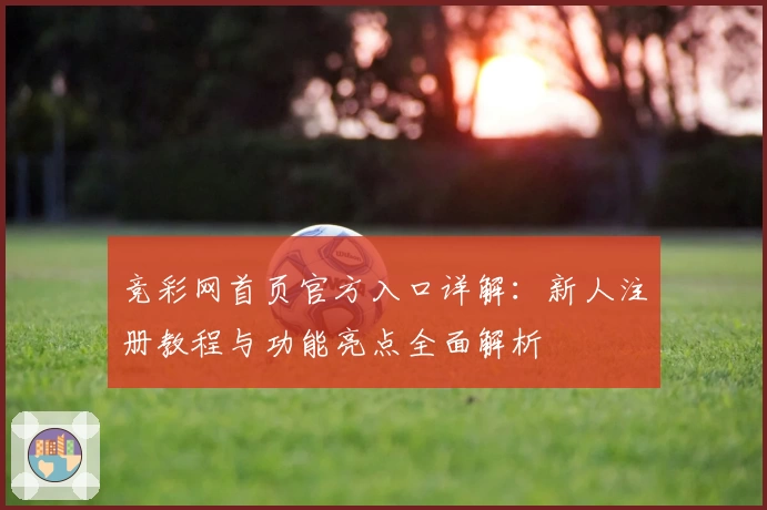 竞彩网首页官方入口详解：新人注册教程与功能亮点全面解析