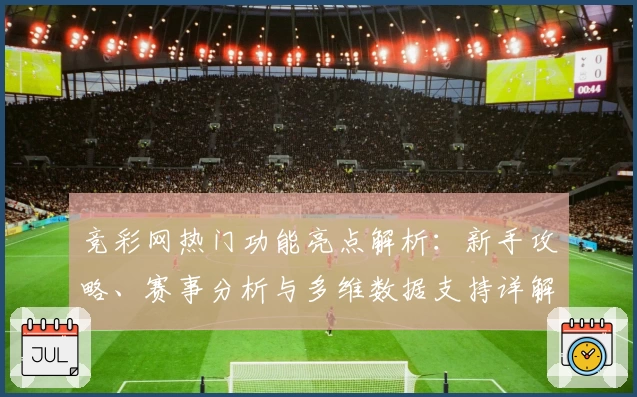竞彩网热门功能亮点解析：新手攻略、赛事分析与多维数据支持详解