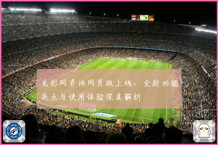 竞彩网资讯网页版上线，全新功能亮点与使用体验深度解析