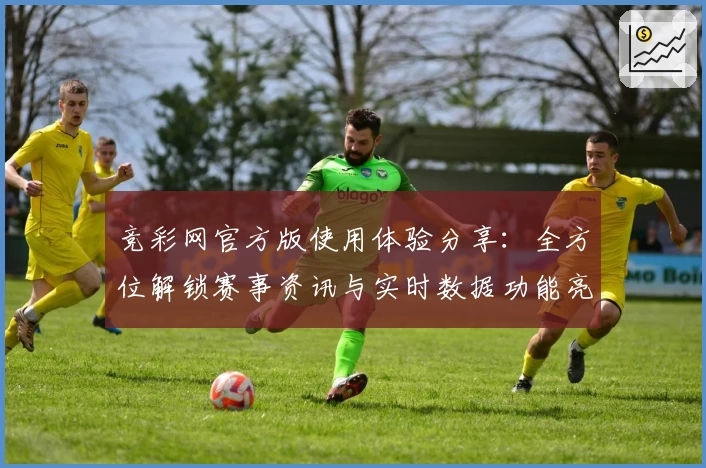 竞彩网官方版使用体验分享：全方位解锁赛事资讯与实时数据功能亮点