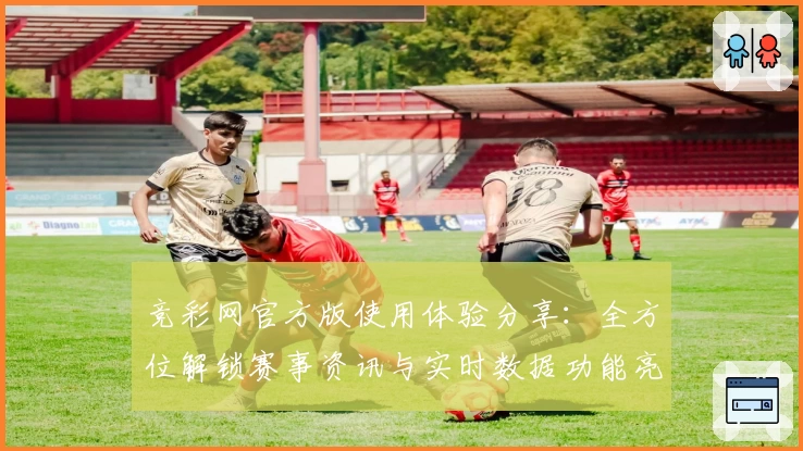 竞彩网官方版使用体验分享：全方位解锁赛事资讯与实时数据功能亮点
