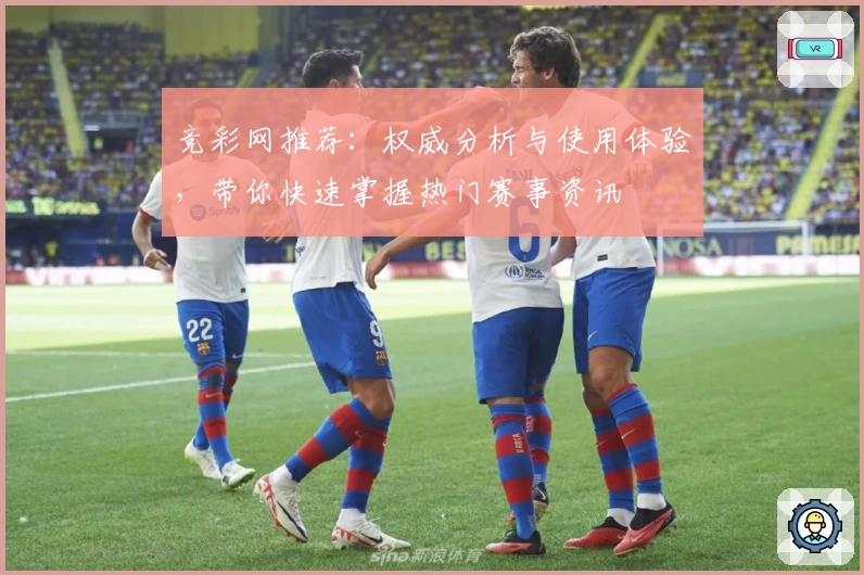 竞彩网推荐：权威分析与使用体验，带你快速掌握热门赛事资讯
