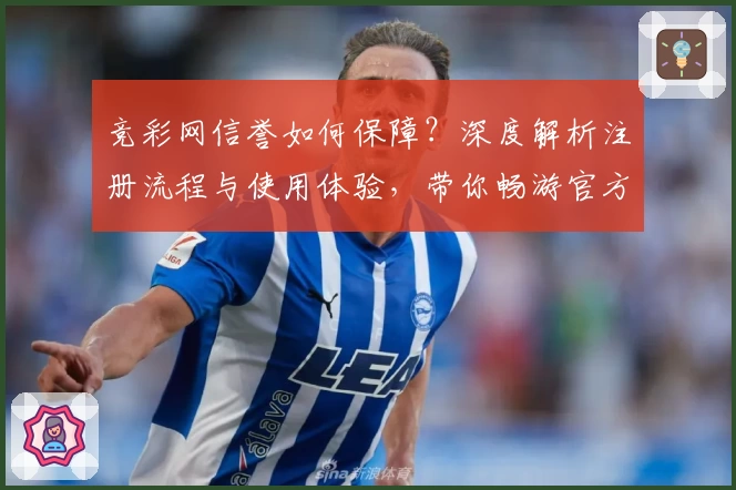 竞彩网信誉如何保障？深度解析注册流程与使用体验，带你畅游官方权威平台