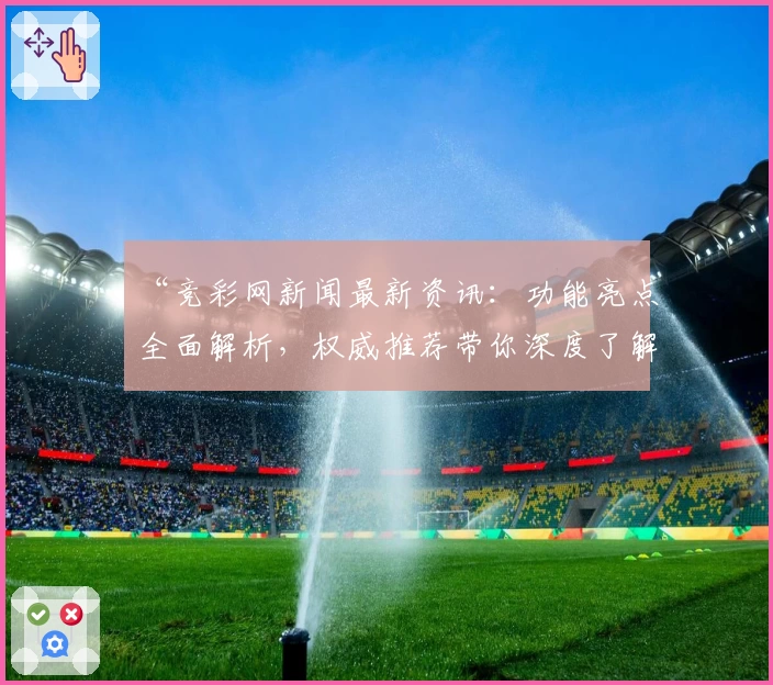 “竞彩网新闻最新资讯：功能亮点全面解析，权威推荐带你深度了解”