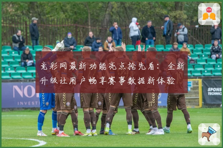竞彩网最新功能亮点抢先看：全新升级让用户畅享赛事数据新体验